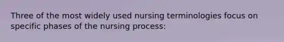 Three of the most widely used nursing terminologies focus on specific phases of the nursing process: