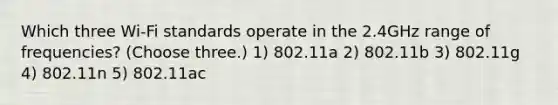 Which three Wi-Fi standards operate in the 2.4GHz range of frequencies? (Choose three.) 1) 802.11a 2) 802.11b 3) 802.11g 4) 802.11n 5) 802.11ac