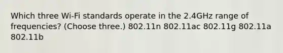 Which three Wi-Fi standards operate in the 2.4GHz range of frequencies? (Choose three.) 802.11n 802.11ac 802.11g 802.11a 802.11b