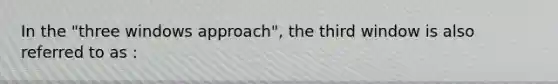In the "three windows approach", the third window is also referred to as :