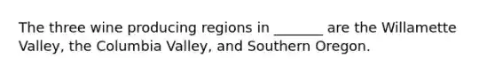 The three wine producing regions in _______ are the Willamette Valley, the Columbia Valley, and Southern Oregon.