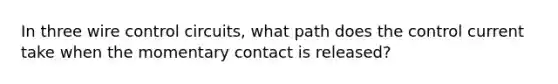 In three wire control circuits, what path does the control current take when the momentary contact is released?