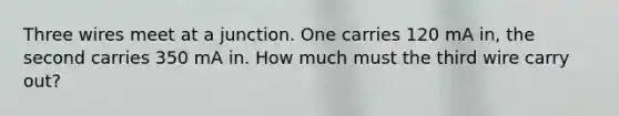 Three wires meet at a junction. One carries 120 mA in, the second carries 350 mA in. How much must the third wire carry out?