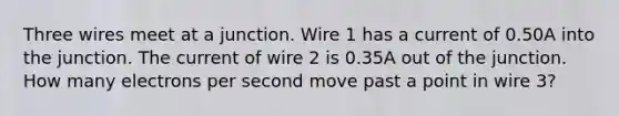 Three wires meet at a junction. Wire 1 has a current of 0.50A into the junction. The current of wire 2 is 0.35A out of the junction. How many electrons per second move past a point in wire 3?