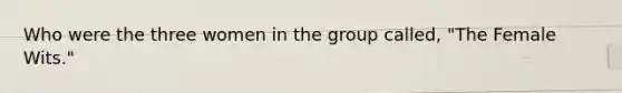 Who were the three women in the group called, "The Female Wits."