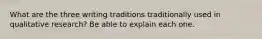 What are the three writing traditions traditionally used in qualitative research? Be able to explain each one.