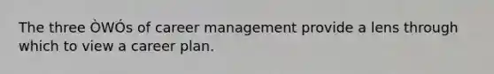 The three ÒWÓs of career management provide a lens through which to view a career plan.