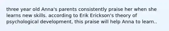 three year old Anna's parents consistently praise her when she learns new skills. according to Erik Erickson's theory of psychological development, this praise will help Anna to learn..