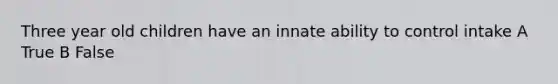 Three year old children have an innate ability to control intake A True B False