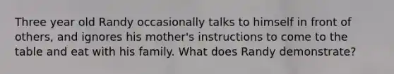 Three year old Randy occasionally talks to himself in front of others, and ignores his mother's instructions to come to the table and eat with his family. What does Randy demonstrate?