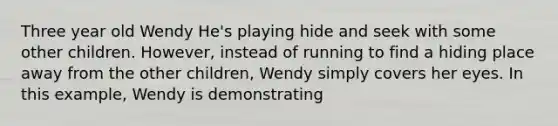 Three year old Wendy He's playing hide and seek with some other children. However, instead of running to find a hiding place away from the other children, Wendy simply covers her eyes. In this example, Wendy is demonstrating