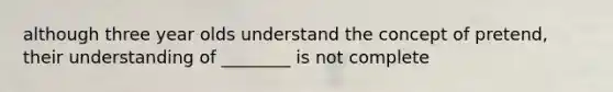 although three year olds understand the concept of pretend, their understanding of ________ is not complete