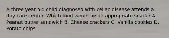 A three year-old child diagnosed with celiac disease attends a day care center. Which food would be an appropriate snack? A. Peanut butter sandwich B. Cheese crackers C. Vanilla cookies D. Potato chips