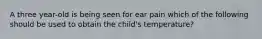 A three year-old is being seen for ear pain which of the following should be used to obtain the child's temperature?