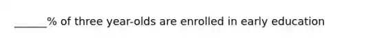 ______% of three year-olds are enrolled in early education