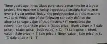 Three years ago, Knox Glass purchased a machine for a 3-year project. The machine is being depreciated straight-line to zero over a 5-year period. Today, the project ended and the machine was sold. Which one of the following correctly defines the aftertax salvage value of that machine? (T represents the relevant tax rate) Sale price + (Sales price - Book value) × T Sale price + (Sales price - Book value) × (1 - T) Sale price + (Book value - Sale price) × T Sale price + (Book value - Sale price) × (1 - T) Sale price × (1 - T)