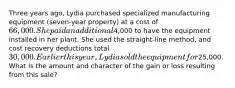 Three years ago, Lydia purchased specialized manufacturing equipment (seven-year property) at a cost of 66,000. She paid an additional4,000 to have the equipment installed in her plant. She used the straight-line method, and cost recovery deductions total 30,000. Earlier this year, Lydia sold the equipment for25,000. What is the amount and character of the gain or loss resulting from this sale?