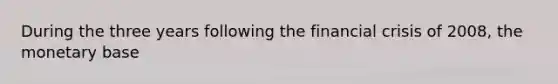 During the three years following the financial crisis of 2008, the monetary base