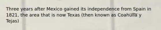 Three years after Mexico gained its independence from Spain in 1821, the area that is now Texas (then known as Coahuila y Tejas)