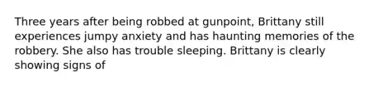 Three years after being robbed at gunpoint, Brittany still experiences jumpy anxiety and has haunting memories of the robbery. She also has trouble sleeping. Brittany is clearly showing signs of