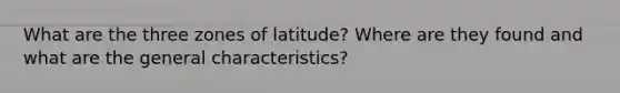 What are the three zones of latitude? Where are they found and what are the general characteristics?