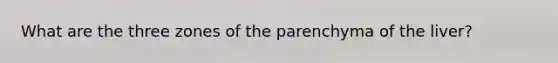 What are the three zones of the parenchyma of the liver?