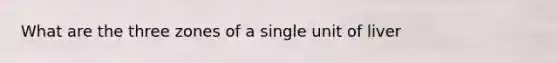 What are the three zones of a single unit of liver