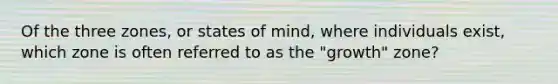 Of the three zones, or states of mind, where individuals exist, which zone is often referred to as the "growth" zone?