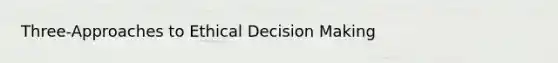 Three-Approaches to Ethical Decision Making