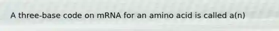 A three-base code on mRNA for an amino acid is called a(n)