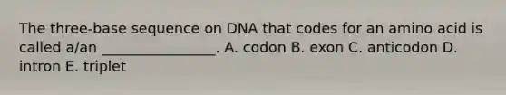 The three-base sequence on DNA that codes for an amino acid is called a/an ________________. A. codon B. exon C. anticodon D. intron E. triplet