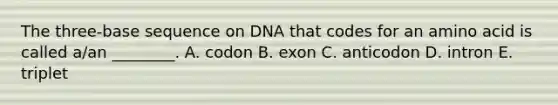 The three-base sequence on DNA that codes for an amino acid is called a/an ________. A. codon B. exon C. anticodon D. intron E. triplet