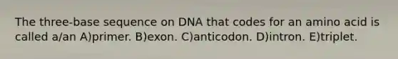 The three-base sequence on DNA that codes for an amino acid is called a/an A)primer. B)exon. C)anticodon. D)intron. E)triplet.