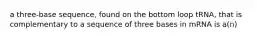a three-base sequence, found on the bottom loop tRNA, that is complementary to a sequence of three bases in mRNA is a(n)