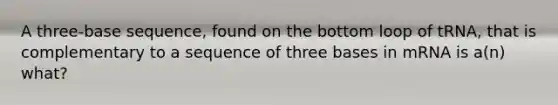 A three-base sequence, found on the bottom loop of tRNA, that is complementary to a sequence of three bases in mRNA is a(n) what?