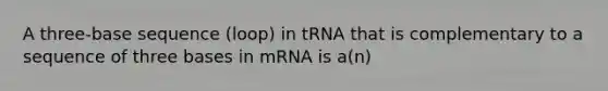 A three-base sequence (loop) in tRNA that is complementary to a sequence of three bases in mRNA is a(n)