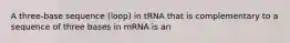 A three-base sequence (loop) in tRNA that is complementary to a sequence of three bases in mRNA is an