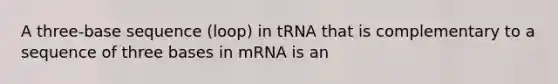 A three-base sequence (loop) in tRNA that is complementary to a sequence of three bases in mRNA is an