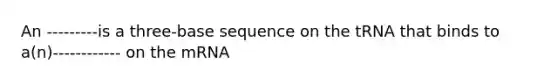 An ---------is a three-base sequence on the tRNA that binds to a(n)------------ on the mRNA