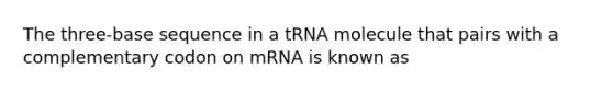 The three-base sequence in a tRNA molecule that pairs with a complementary codon on mRNA is known as