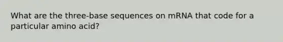 What are the three-base sequences on mRNA that code for a particular amino acid?