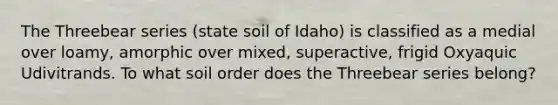 The Threebear series (state soil of Idaho) is classified as a medial over loamy, amorphic over mixed, superactive, frigid Oxyaquic Udivitrands. To what soil order does the Threebear series belong?