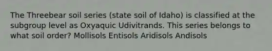 The Threebear soil series (state soil of Idaho) is classified at the subgroup level as Oxyaquic Udivitrands. This series belongs to what soil order? Mollisols Entisols Aridisols Andisols