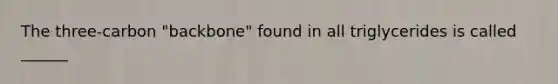The three-carbon "backbone" found in all triglycerides is called ______