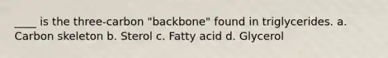 ____ is the three-carbon "backbone" found in triglycerides. a. Carbon skeleton b. Sterol c. Fatty acid d. Glycerol