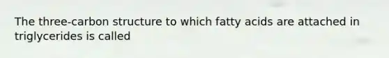 The three-carbon structure to which fatty acids are attached in triglycerides is called