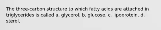 The three-carbon structure to which fatty acids are attached in triglycerides is called a. glycerol. b. glucose. c. lipoprotein. d. sterol.