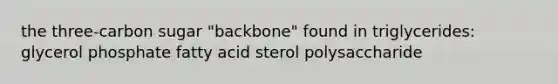 the three-carbon sugar "backbone" found in triglycerides: glycerol phosphate fatty acid sterol polysaccharide