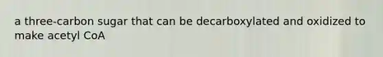 a three-carbon sugar that can be decarboxylated and oxidized to make acetyl CoA
