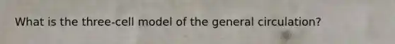 What is the three-cell model of the general circulation?